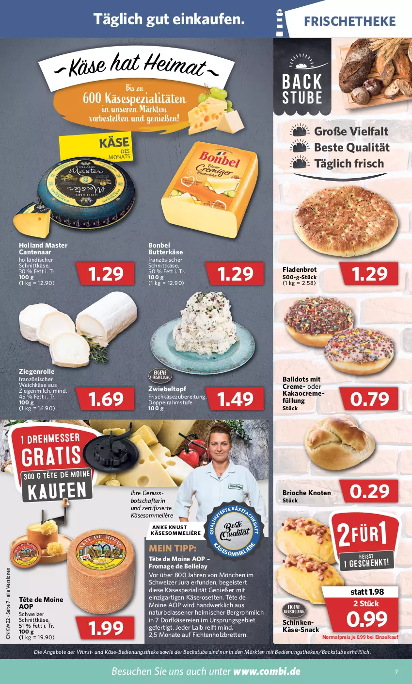 Aktueller Prospekt Combi - Prospekte - von 30.05 bis 04.06.2022 - strona 7 - produkty: angebot, angebote, ball, bonbel, brot, butter, butterkäse, creme, doppelrahmstufe, Dorfkäse, eis, elle, Fladenbrot, französischer weichkäse, frischkäse, frischkäsezubereitung, holländischer schnittkäse, Holz, Jura, kakao, Käse, messer, milch, natur, nuss, reis, schinken, schnittkäse, schweizer schnittkäse, snack, Spezi, stube, Tête de Moine, Ti, topf, weichkäse, wurst, zwiebel