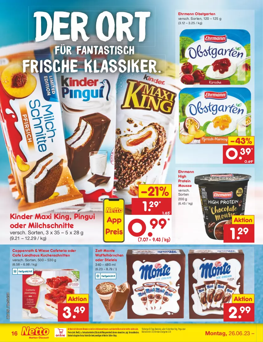 Aktueller Prospekt Netto Marken-Discount - Filial-Angebote - von 26.06 bis 01.07.2023 - strona 16 - produkty: asti, bestpreis, coppenrath, ehrmann, eis, fanta, Garten, hörnchen, Kinder, Kinder Maxi, kinder maxi king, kuchen, Kuchenschnitte, milch, Milchschnitte, monte, mousse, ndk, obst, obstgarten, pingui, reis, Ria, schnitten, stieleis, Ti, tisch, Waffelhörnchen, zott, Zott Monte