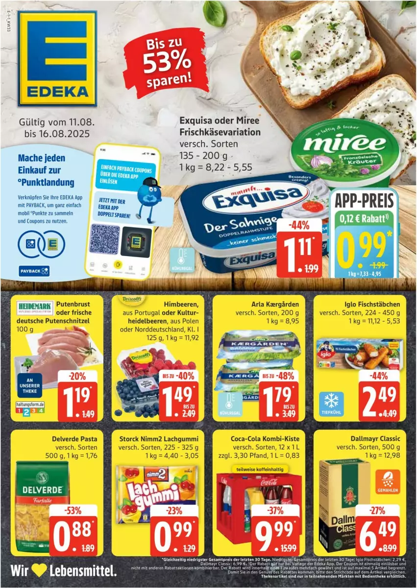 Aktueller Prospekt Edeka - Prospekte - von 11.08 bis 16.08.2025 - strona 1 - produkty: arla, beere, beeren, coca-cola, cola, coupon, coupons, dallmayr, deka, eis, erde, exquisa, fisch, fischstäbchen, frischkäse, heidelbeere, heidelbeeren, himbeer, himbeere, himbeeren, iglo, Käse, lachgummi, mac, miree, nimm2, pasta, payback, pute, putenbrust, putenschnitzel, Ria, schnitzel, storck, tee, Ti