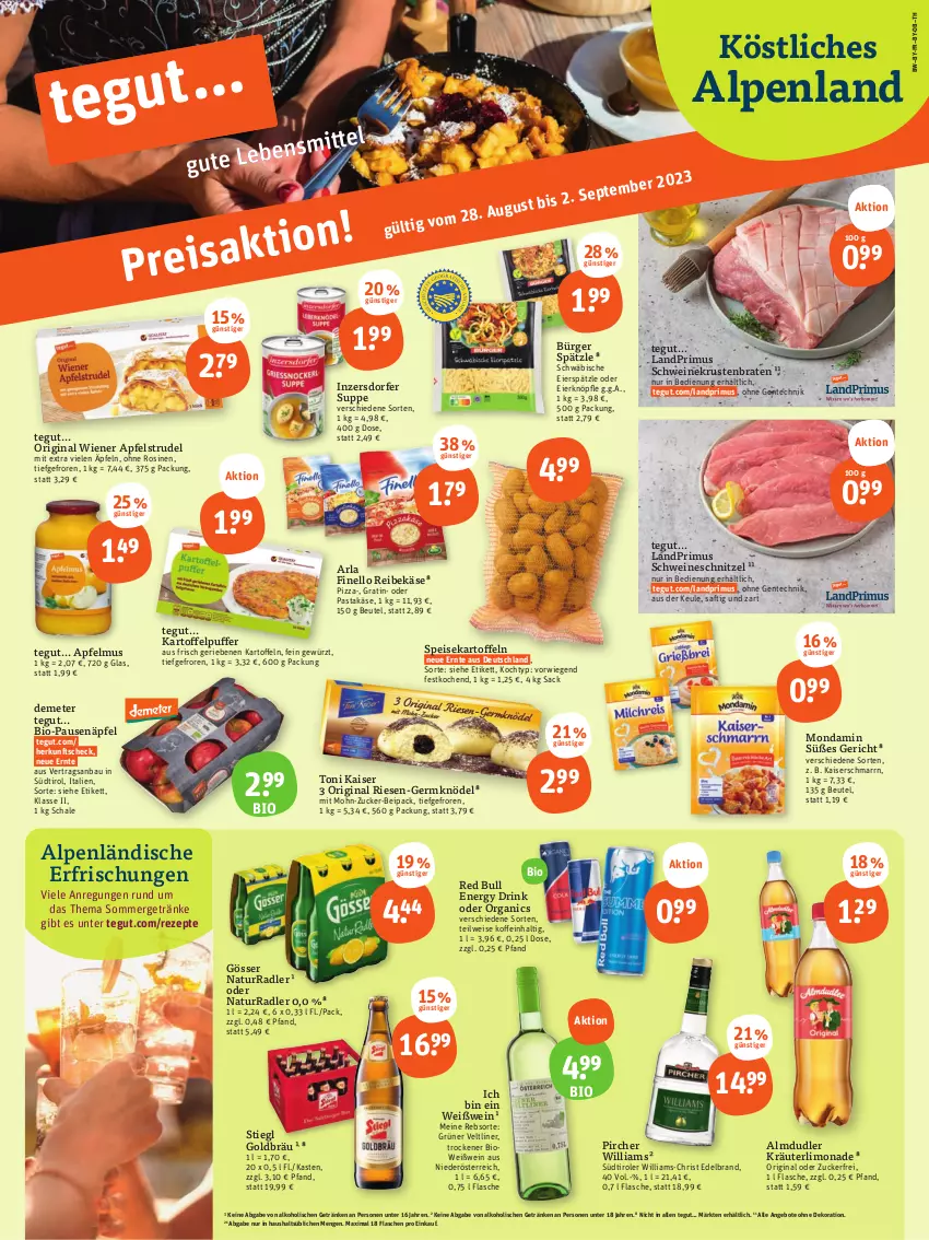 Aktueller Prospekt Tegut - Angebote der Woche - von 28.08 bis 02.09.2023 - strona 1 - produkty: alkohol, almdudler, angebot, angebote, apfel, apfelmus, Apfelstrudel, arla, Bau, beutel, bio, braten, dekoration, drink, eier, eierspätzle, eis, energy drink, ente, finello, flasche, Germ, getränk, getränke, gewürz, gin, gösser, grüner veltliner, Kaiser, Kaiserschmarrn, kartoffel, kartoffeln, kartoffelpuffer, Käse, Knödel, kräuter, krustenbraten, landprimus, limo, limonade, mondamin, natur, pasta, pircher, pizza, radler, red bull, Reibekäse, rezept, rezepte, sac, saft, Schal, Schale, schnitzel, schwein, schweine, schweineschnitzel, sommergetränke, speisekartoffeln, Stiegl, Strudel, südtiroler, suppe, Ti, wein, weine, Weißwein, wiener, zucker