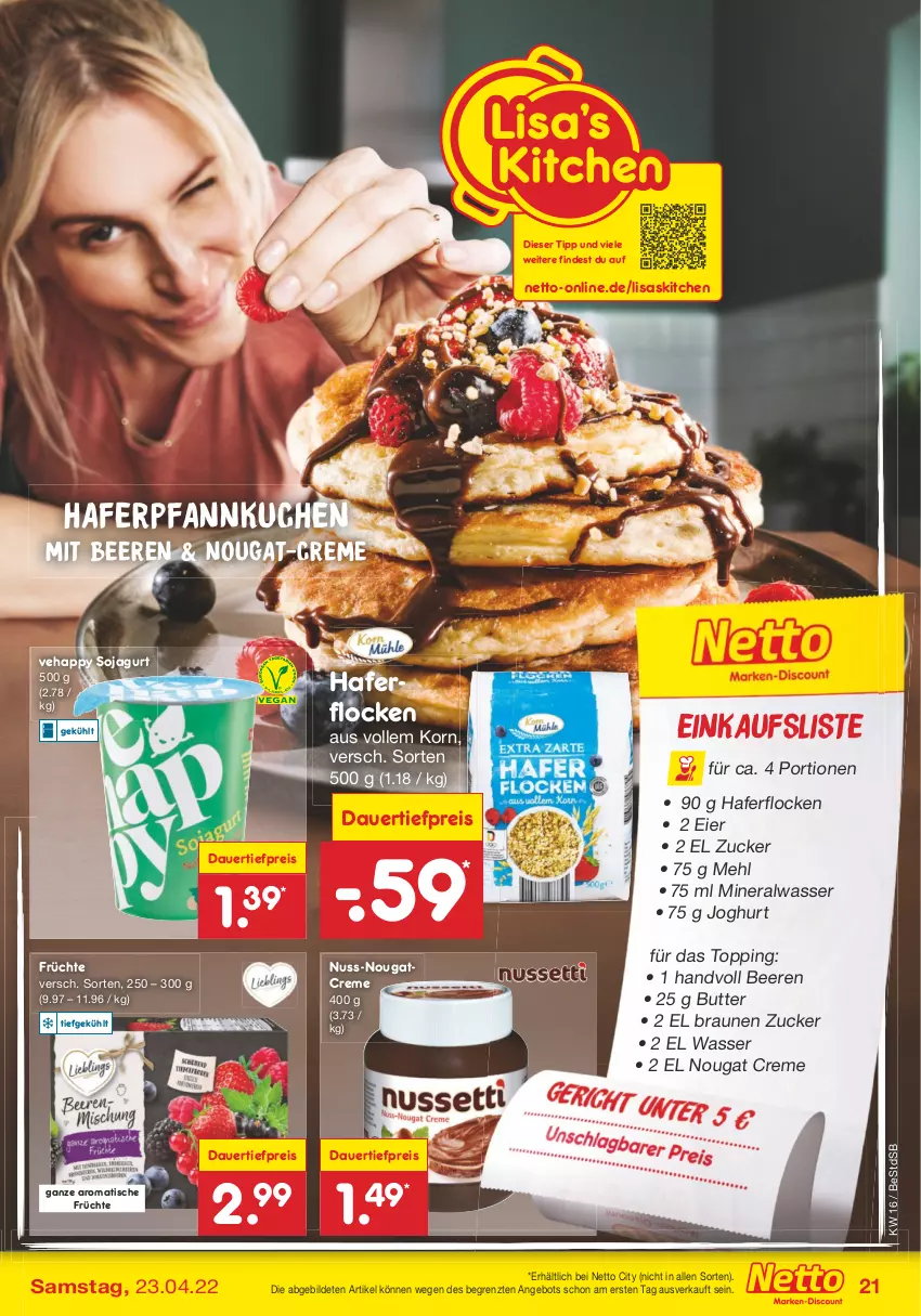 Aktueller Prospekt Netto Marken-Discount - Filial-Angebote - von 19.04 bis 23.04.2022 - strona 21 - produkty: Alwa, angebot, auer, beere, beeren, braun, butter, creme, dauertiefpreis, eier, eis, früchte, hafer, haferflocken, joghur, joghurt, korn, kuchen, mehl, mineralwasser, nougat creme, Nougatcreme, nuss, Pfannkuchen, reis, soja, Ti, tiefpreis, tisch, wasser, ZTE, zucker