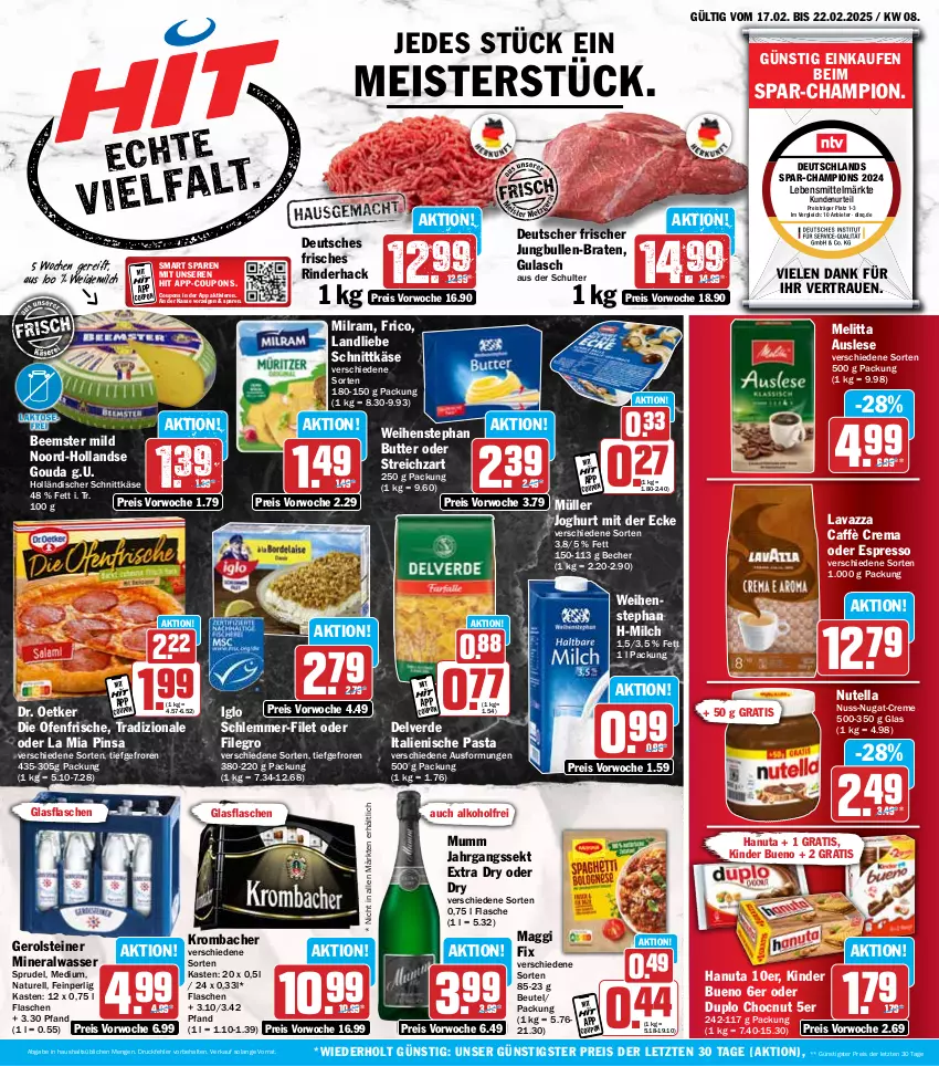 Aktueller Prospekt Hit - Wochenprospekt - von 17.02 bis 22.02.2025 - strona 1 - produkty: alkohol, Alwa, Becher, Beemster, beutel, braten, butter, caffè crema, champion, coupon, coupons, creme, die ofenfrische, Dr. Oetker, duplo, eis, erde, espresso, filegro, filet, flasche, frico, gerolsteine, gerolsteiner, glasflasche, gouda, gulasch, hanuta, holländischer schnittkäse, iglo, italienische pasta, jahrgangssekt, joghur, joghurt, joghurt mit der ecke, jungbullen, Käse, Kinder, kinder bueno, krombache, krombacher, landliebe, lavazza, lebensmittel, maggi, Meister, melitta, milch, milram, mineralwasser, Müller, mumm, natur, nuss, nuss-nugat-creme, nutella, oder espresso, Ofen, pasta, reis, rel, rind, rinder, schlemmer-filet, schnittkäse, sekt, Sprudel, steiner, Streichzart, Ti, tradizionale, wasser, weidemilch, weihenstephan, ZTE