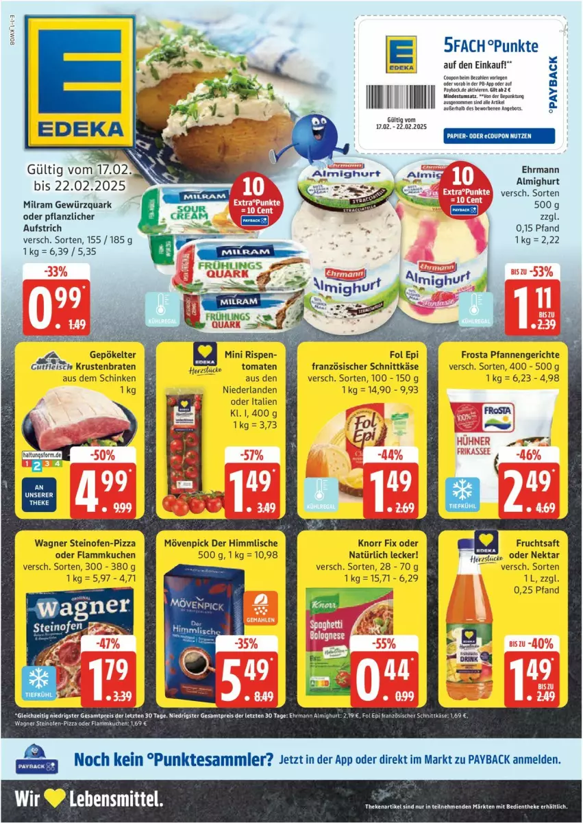 Aktueller Prospekt Edeka - Prospekte - von 17.02 bis 22.02.2025 - strona 1 - produkty: almighur, almighurt, angebot, aufstrich, braten, coupon, ehrmann, ehrmann almighurt, eis, flammkuchen, fleisch, fol epi, frosta, frucht, fruchtsaft, gewürz, gewürzquark, gutfleisch, Käse, knorr, knorr fix, krustenbraten, kuchen, lamm, lebensmittel, milram, mövenpick, Nektar, Ofen, payback, pfanne, pfannen, pizza, quark, reis, saft, schinken, schnittkäse, steinofen, tesa, Ti, tomate, tomaten, wagner, ZTE