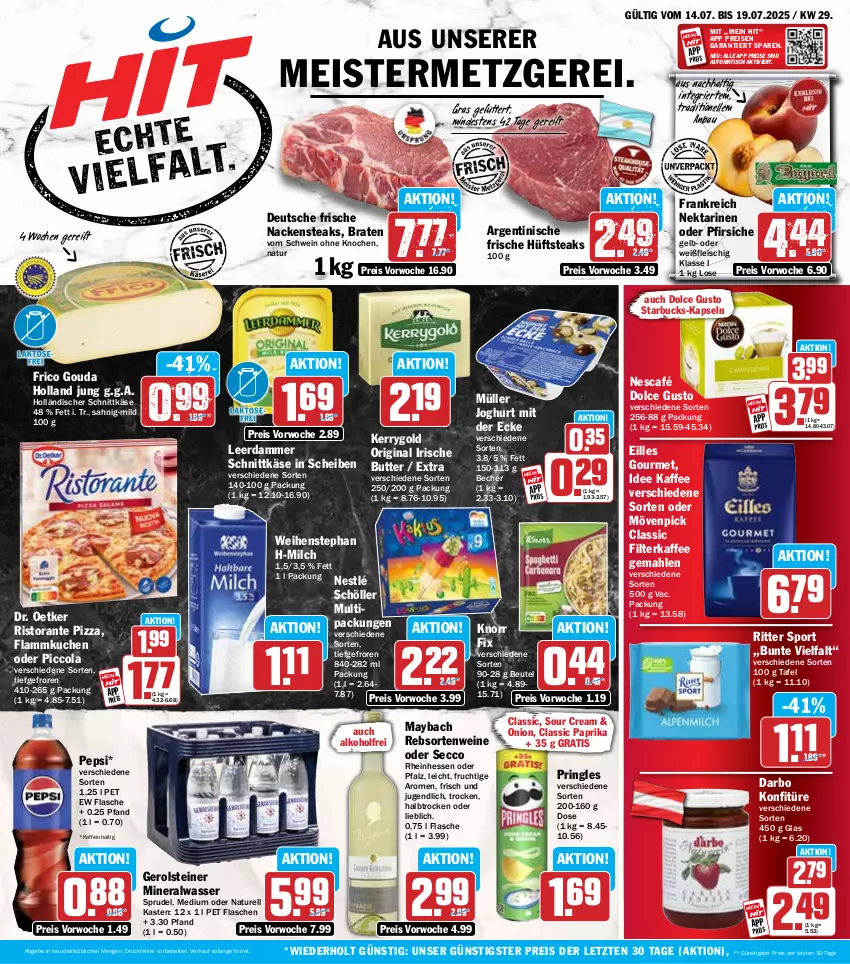 Aktueller Prospekt Hit - Wochenprospekt - von 14.07 bis 19.07.2025 - strona 1 - produkty: alkohol, Alwa, auto, Bau, Becher, beutel, braten, butter, cola, darbo, dolce gusto, Dr. Oetker, ecco, eilles gourmet, eis, elle, filterkaffee, flammkuchen, flasche, fleisch, frico, frucht, gerolsteine, gerolsteiner, gin, gouda, holländischer schnittkäse, hüftsteak, hüftsteaks, irische butter, joghur, joghurt, joghurt mit der ecke, kaffee, Käse, kerrygold, knorr, konfitüre, kuchen, lamm, leerdammer, maybach, Meister, milch, mineralwasser, mövenpick, Müller, Nackensteak, nackensteaks, natur, Nektar, nektarinen, nektarinen oder, Nescafé, nestlé, nestlé schöller, oder pfirsiche, paprika, pepsi, pfirsich, pfirsiche, pizza, pringles, rebsortenweine, reis, rel, ring, ristorante, ristorante pizza, ritter, ritter sport, schnittkäse, Schöller, schwein, sour cream, Sport, Sprudel, starbucks, steak, steaks, steiner, Ti, tisch, wasser, weihenstephan, wein, weine, ZTE