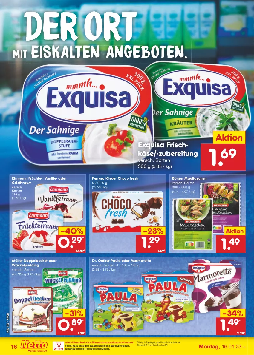 Aktueller Prospekt Netto Marken-Discount - Filial-Angebote - von 16.01 bis 21.01.2023 - strona 16 - produkty: angebot, angebote, bestpreis, choco fresh, decke, Dr. Oetker, ehrmann, eis, exquisa, exquisa frischkäse, ferrero, frischkäse, früchte, Grießtraum, Käse, Kinder, Kinder Choco fresh, marmorette, maultaschen, Müller, ndk, Paula, pudding, reis, Tasche, taschen, Ti, vanille