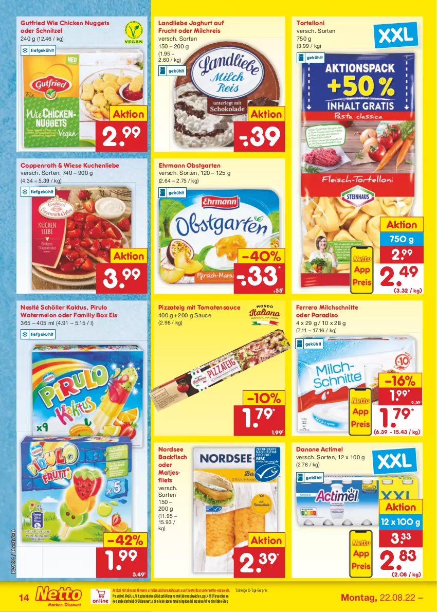 Aktueller Prospekt Netto Marken-Discount - Filial-Angebote - von 22.08 bis 27.08.2022 - strona 14 - produkty: actimel, backfisch, bestpreis, chicken nuggets, coppenrath, danone, ehrmann, eis, ferrero, filet, filets, fisch, frucht, Garten, gutfried, joghur, joghurt, kuchen, kuchenliebe, landliebe, landliebe joghurt, matjes, Matjesfilet, matjesfilets, milch, milchreis, Milchschnitte, ndk, nestlé, nestlé schöller, Nordsee, nuggets, obst, obstgarten, pizza, Pizzateig, reis, sauce, schnitzel, Schöller, Ti, tomate, tomaten, tomatensauce, torte, tortelloni, versandkostenfrei