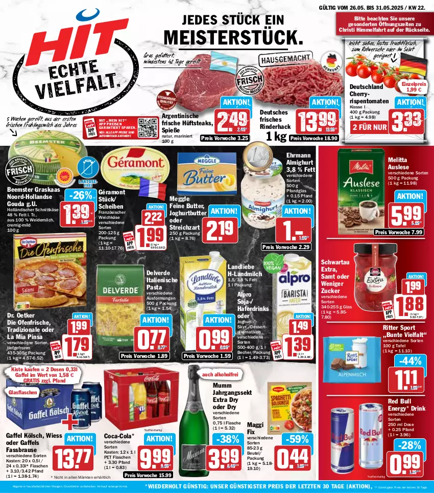Aktueller Prospekt Hit - Wochenprospekt - von 26.05 bis 31.05.2025 - strona 1 - produkty: alkohol, almighur, almighurt, alpro, auto, Becher, Beemster, beutel, brause, butter, coca-cola, cola, dessert, die ofenfrische, Dr. Oetker, drink, drinks, ehrmann, ehrmann almighurt, eis, erde, fassbrause, flasche, fleisch, französischer weichkäse, frucht, fruchtfleisch, géramont, glasflasche, gouda, hafer, Haferdrink, holländischer schnittkäse, hüftsteak, hüftsteaks, italienische pasta, jahrgangssekt, joghur, joghurt, Käse, landliebe, landmilch, maggi, maggi fix, meggle, Meister, melitta, milch, mumm, natur, Ofen, pasta, red bull, reis, rind, rinder, rispentomaten, ritter, ritter sport, salat, schnittkäse, Schwartau, sekt, Skyr, soja, Sport, steak, steaks, Streichzart, Ti, tisch, tomate, tomaten, tradizionale, weichkäse, weidemilch, ZTE, zucker