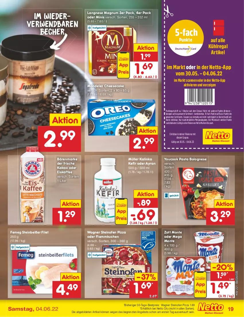 Aktueller Prospekt Netto Marken-Discount - Filial-Angebote - von 30.05 bis 04.06.2022 - strona 19 - produkty: angebot, Ayran, bärenmarke, Becher, bestpreis, bolognese, cheesecake, coupon, deutschlandcard, discount, eis, eiskaffee, erde, femeg, filet, flammkuchen, kaffee, kakao, Kefir, kuchen, kühlregal, lamm, langnese, magnum, marken-discount, mondelez, monte, Müller, Ofen, pasta, pizza, Rauch, regal, reis, rwe, Steinbeißer, steinofen, steinofen pizza, Ti, wagner, Yo, YouCook, zott, Zott Monte, ZTE