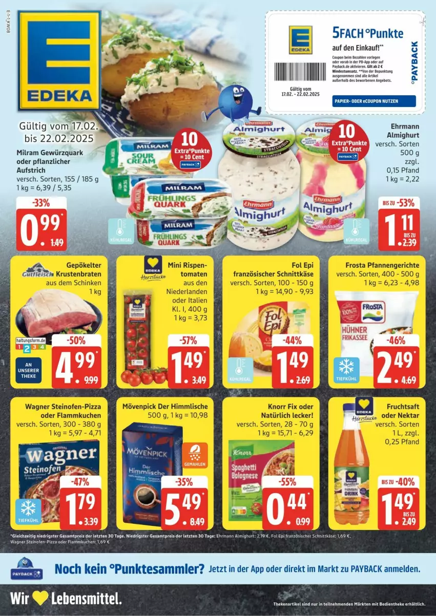 Aktueller Prospekt Edeka - Prospekte - von 17.02 bis 03.03.2025 - strona 1 - produkty: almighur, almighurt, aufstrich, braten, coupon, deka, ehrmann, ehrmann almighurt, eis, flammkuchen, fol epi, frosta, frucht, fruchtsaft, gewürz, gewürzquark, Käse, knorr, knorr fix, krustenbraten, kuchen, lamm, lebensmittel, milram, mövenpick, Nektar, Ofen, papier, payback, pfanne, pfannen, pizza, quark, reis, saft, schinken, schnittkäse, steinofen, tesa, Ti, tomate, tomaten, wagner, ZTE